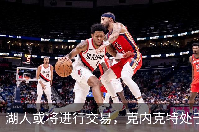 湖人或将进行交易，克内克特处于困境